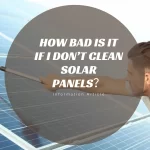 How Bad Is It if I Don’t Clean Solar Panels？