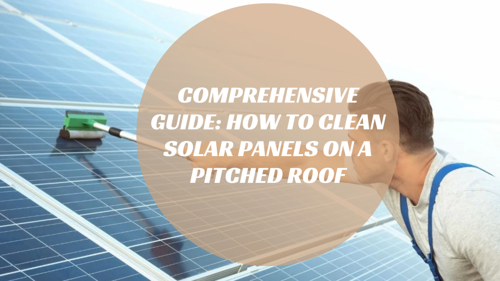 Comprehensive Guide: How to Clean Solar Panels on a Pitched Roof