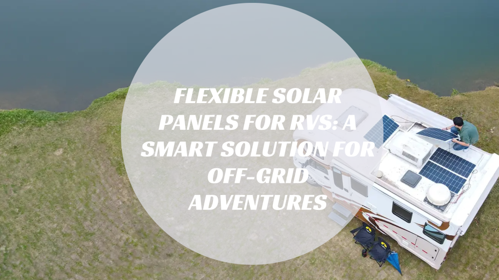 Flexible Solar Panels for RVs: A Smart Solution for Off-Grid Adventures