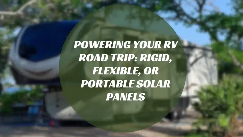 Powering Your RV Road Trip: Rigid, Flexible, or Portable Solar Panels?